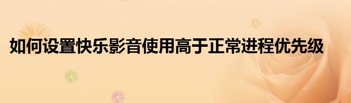 如何設(shè)置快樂影音使用高于正常進程優(yōu)先級