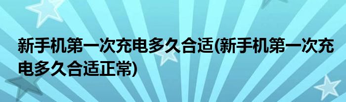 新手機第一次充電多久合適(新手機第一次充電多久合適正常)