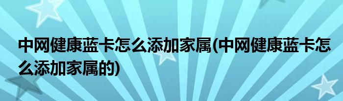 中網健康藍卡怎么添加家屬(中網健康藍卡怎么添加家屬的)