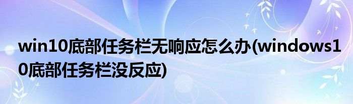 win10底部任務(wù)欄無(wú)響應(yīng)怎么辦(windows10底部任務(wù)欄沒反應(yīng))