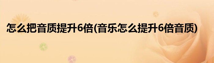 怎么把音質(zhì)提升6倍(音樂怎么提升6倍音質(zhì))