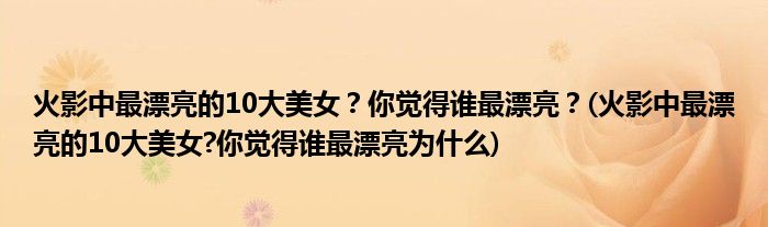 火影中最漂亮的10大美女？你覺得誰最漂亮？(火影中最漂亮的10大美女?你覺得誰最漂亮為什么)
