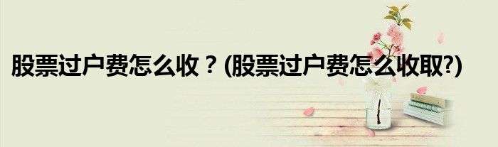 股票過(guò)戶費(fèi)怎么收？(股票過(guò)戶費(fèi)怎么收取?)