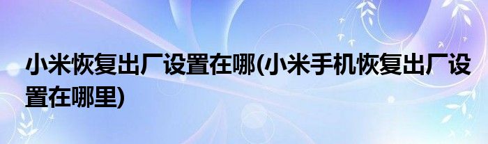 小米恢復出廠設置在哪(小米手機恢復出廠設置在哪里)