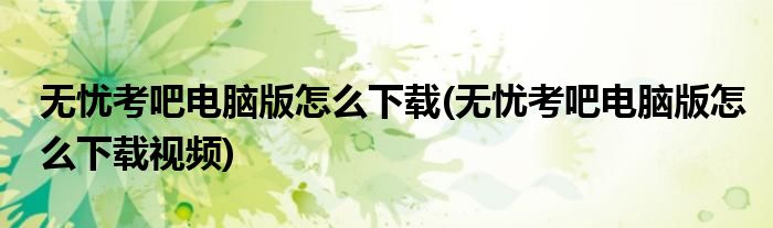 無憂考吧電腦版怎么下載(無憂考吧電腦版怎么下載視頻)