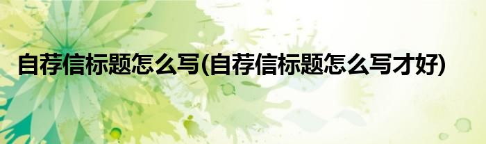 自薦信標(biāo)題怎么寫(xiě)(自薦信標(biāo)題怎么寫(xiě)才好)