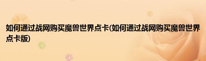 如何通過(guò)戰(zhàn)網(wǎng)購(gòu)買魔獸世界點(diǎn)卡(如何通過(guò)戰(zhàn)網(wǎng)購(gòu)買魔獸世界點(diǎn)卡版)