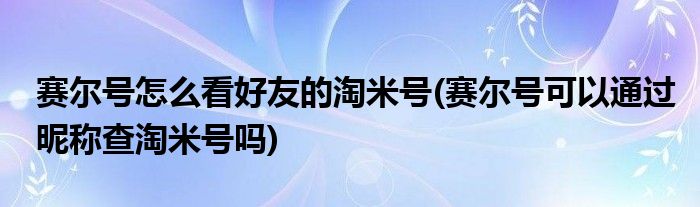 賽爾號怎么看好友的淘米號(賽爾號可以通過昵稱查淘米號嗎)