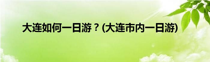 大連如何一日游？(大連市內(nèi)一日游)