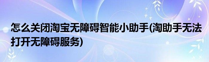 怎么關(guān)閉淘寶無障礙智能小助手(淘助手無法打開無障礙服務(wù))