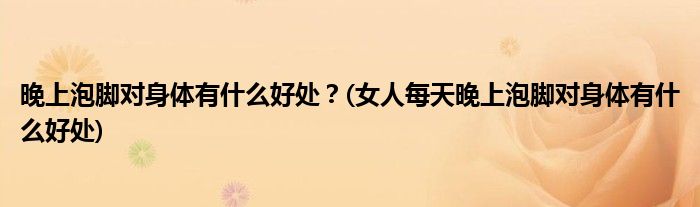 晚上泡腳對身體有什么好處？(女人每天晚上泡腳對身體有什么好處)