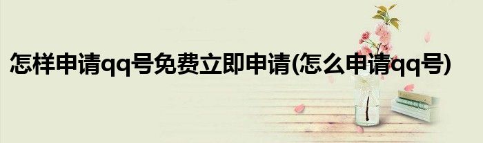 怎樣申請(qǐng)qq號(hào)免費(fèi)立即申請(qǐng)(怎么申請(qǐng)qq號(hào))