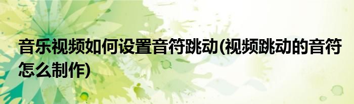 音樂(lè)視頻如何設(shè)置音符跳動(dòng)(視頻跳動(dòng)的音符怎么制作)