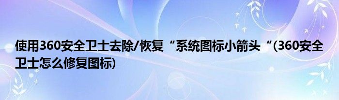 使用360安全衛(wèi)士去除/恢復(fù)“系統(tǒng)圖標小箭頭“(360安全衛(wèi)士怎么修復(fù)圖標)