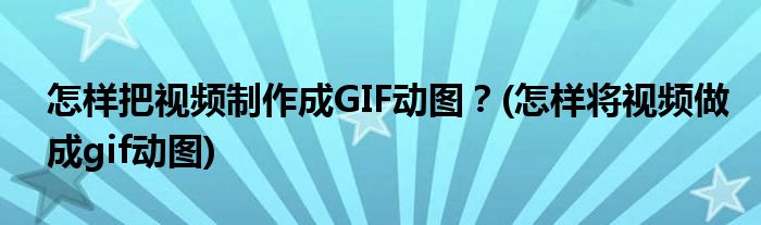 怎樣把視頻制作成GIF動(dòng)圖？(怎樣將視頻做成gif動(dòng)圖)