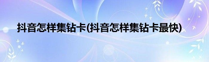 抖音怎樣集鉆卡(抖音怎樣集鉆卡最快)