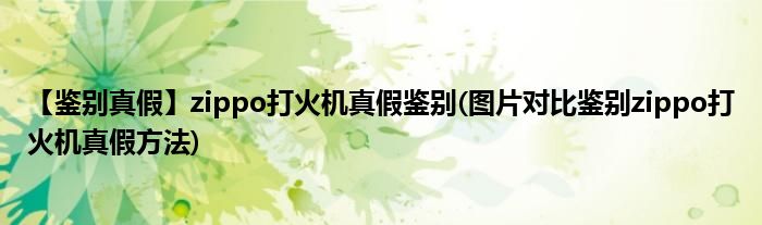 【鑒別真假】zippo打火機真假鑒別(圖片對比鑒別zippo打火機真假方法)