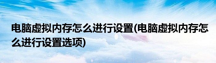 電腦虛擬內(nèi)存怎么進(jìn)行設(shè)置(電腦虛擬內(nèi)存怎么進(jìn)行設(shè)置選項)