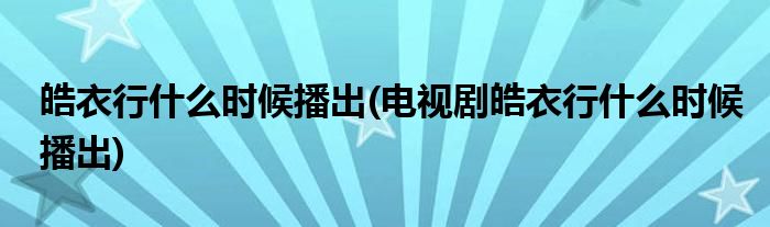 皓衣行什么時(shí)候播出(電視劇皓衣行什么時(shí)候播出)