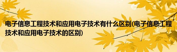 電子信息工程技術(shù)和應(yīng)用電子技術(shù)有什么區(qū)別(電子信息工程技術(shù)和應(yīng)用電子技術(shù)的區(qū)別)