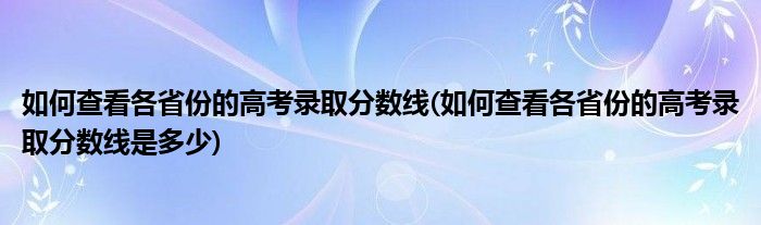 如何查看各省份的高考錄取分數線(如何查看各省份的高考錄取分數線是多少)