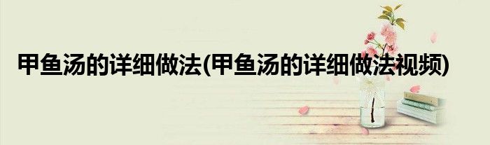 甲魚(yú)湯的詳細(xì)做法(甲魚(yú)湯的詳細(xì)做法視頻)