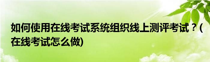 如何使用在線考試系統(tǒng)組織線上測評考試？(在線考試怎么做)