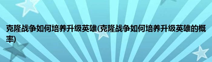 克隆戰(zhàn)爭如何培養(yǎng)升級英雄(克隆戰(zhàn)爭如何培養(yǎng)升級英雄的概率)