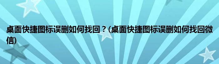 桌面快捷圖標(biāo)誤刪如何找回？(桌面快捷圖標(biāo)誤刪如何找回微信)