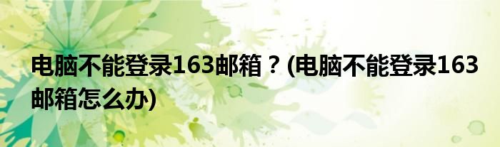 電腦不能登錄163郵箱？(電腦不能登錄163郵箱怎么辦)
