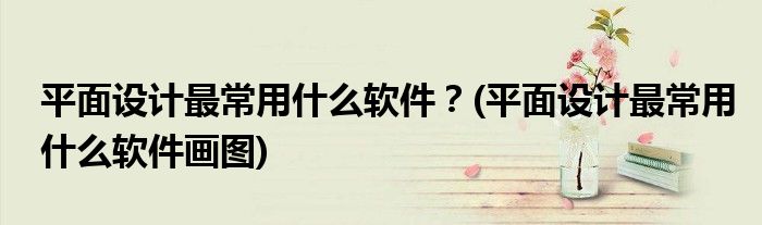 平面設(shè)計最常用什么軟件？(平面設(shè)計最常用什么軟件畫圖)