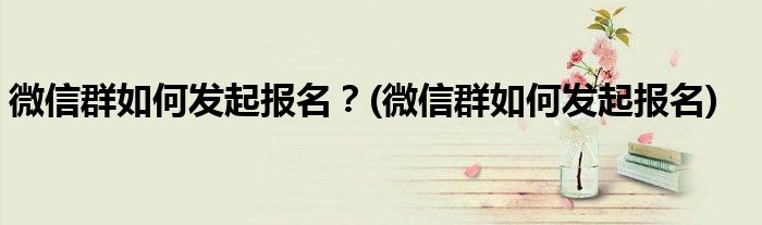 微信群如何發(fā)起報名？(微信群如何發(fā)起報名)