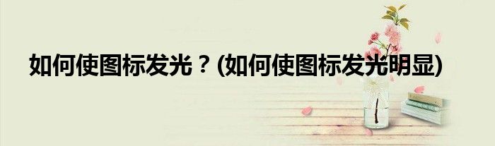 如何使圖標(biāo)發(fā)光？(如何使圖標(biāo)發(fā)光明顯)