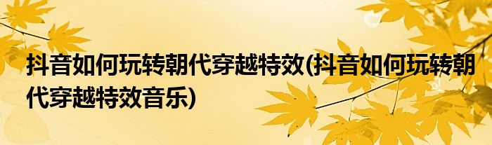 抖音如何玩轉(zhuǎn)朝代穿越特效(抖音如何玩轉(zhuǎn)朝代穿越特效音樂)