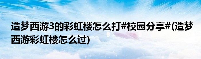 造夢(mèng)西游3的彩虹樓怎么打#校園分享#(造夢(mèng)西游彩虹樓怎么過)