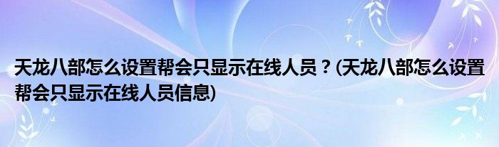 天龍八部怎么設(shè)置幫會只顯示在線人員？(天龍八部怎么設(shè)置幫會只顯示在線人員信息)