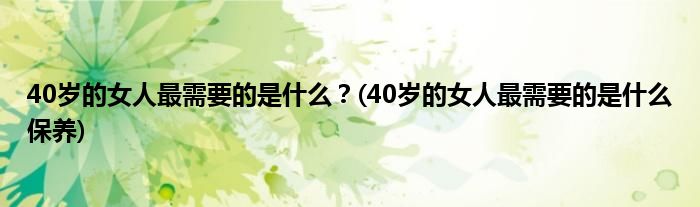 40歲的女人最需要的是什么？(40歲的女人最需要的是什么保養(yǎng))