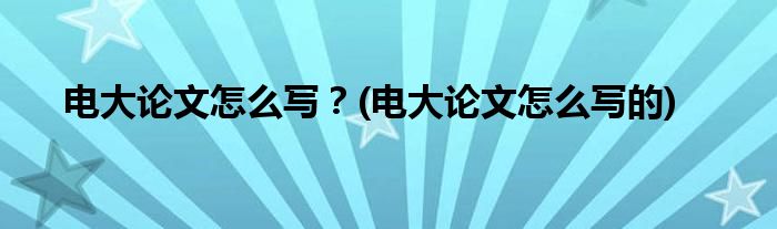 電大論文怎么寫？(電大論文怎么寫的)