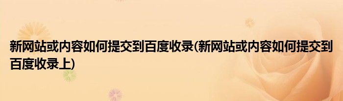 新網(wǎng)站或內容如何提交到百度收錄(新網(wǎng)站或內容如何提交到百度收錄上)