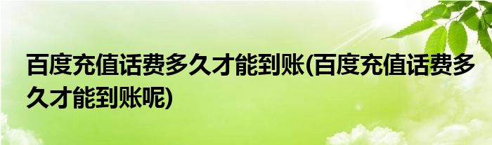 百度充值話費多久才能到賬(百度充值話費多久才能到賬呢)