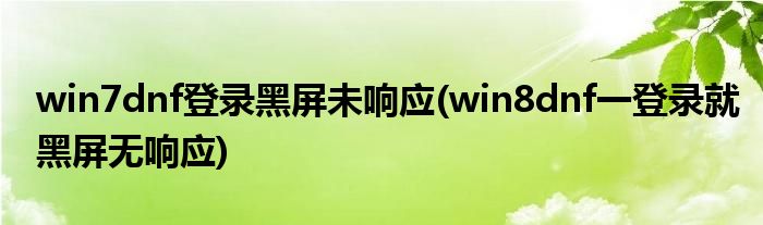 win7dnf登錄黑屏未響應(yīng)(win8dnf一登錄就黑屏無響應(yīng))