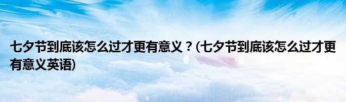 七夕節(jié)到底該怎么過才更有意義？(七夕節(jié)到底該怎么過才更有意義英語)