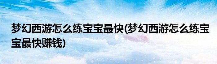 夢幻西游怎么練寶寶最快(夢幻西游怎么練寶寶最快賺錢)