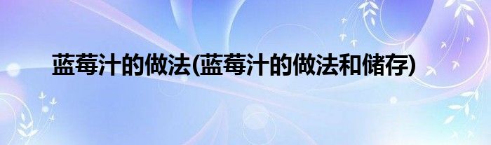 藍(lán)莓汁的做法(藍(lán)莓汁的做法和儲(chǔ)存)