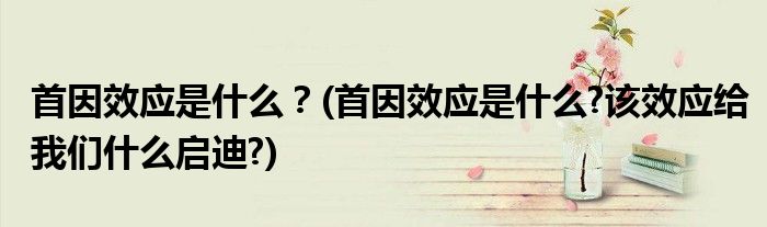 首因效應(yīng)是什么？(首因效應(yīng)是什么?該效應(yīng)給我們什么啟迪?)