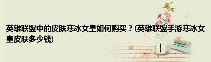 英雄聯(lián)盟中的皮膚寒冰女皇如何購(gòu)買？(英雄聯(lián)盟手游寒冰女皇皮膚多少錢)