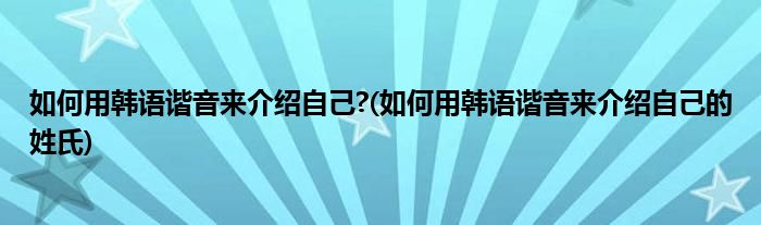 如何用韓語(yǔ)諧音來(lái)介紹自己?(如何用韓語(yǔ)諧音來(lái)介紹自己的姓氏)
