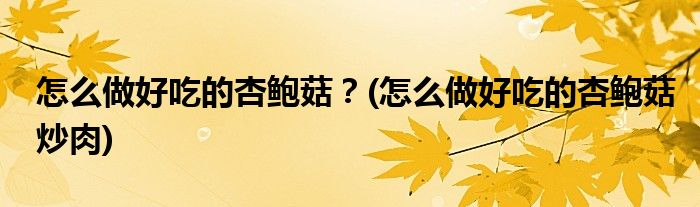 怎么做好吃的杏鮑菇？(怎么做好吃的杏鮑菇炒肉)