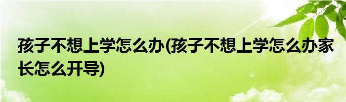 孩子不想上學(xué)怎么辦(孩子不想上學(xué)怎么辦家長(zhǎng)怎么開導(dǎo))