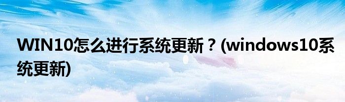 WIN10怎么進(jìn)行系統(tǒng)更新？(windows10系統(tǒng)更新)